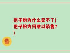 孢子粉为什么卖不了(孢子粉为何难以销售？)