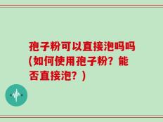 孢子粉可以直接泡吗吗(如何使用孢子粉？能否直接泡？)