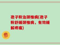 孢子粉治颈椎病(孢子粉舒缓颈椎病，有效缓解疼痛)