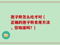 孢子粉怎么吃才对 (正确的孢子粉食用方法，你知道吗？)