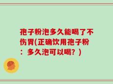 孢子粉泡多久能喝了不伤胃(正确饮用孢子粉：多久泡可以喝？)