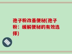 孢子粉改善便秘(孢子粉：缓解便秘的有效选择)
