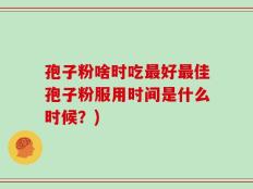 孢子粉啥时吃最好最佳孢子粉服用时间是什么时候？)