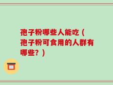 孢子粉哪些人能吃 (孢子粉可食用的人群有哪些？)