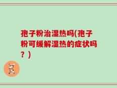 孢子粉治湿热吗(孢子粉可缓解湿热的症状吗？)