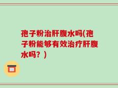 孢子粉治肝腹水吗(孢子粉能够有效治疗肝腹水吗？)