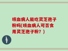 咳血病人能吃灵芝孢子粉吗(咳血病人可否食用灵芝孢子粉？)