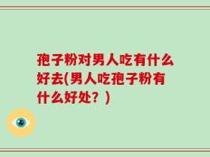 孢子粉对男人吃有什么好去(男人吃孢子粉有什么好处？)