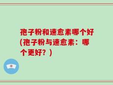 孢子粉和速愈素哪个好(孢子粉与速愈素：哪个更好？)