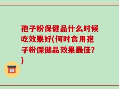 孢子粉保健品什么时候吃效果好(何时食用孢子粉保健品效果最佳？)