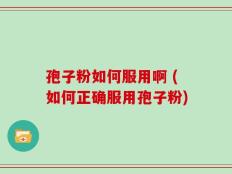 孢子粉如何服用啊 (如何正确服用孢子粉)