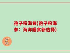 孢子粉海参(孢子粉海参：海洋膳食新选择)