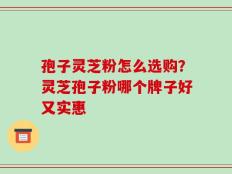 孢子灵芝粉怎么选购？灵芝孢子粉哪个牌子好又实惠