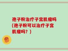 孢子粉治疗子宫肌瘤吗(孢子粉可以治疗子宫肌瘤吗？)