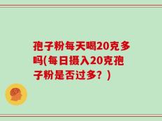 孢子粉每天喝20克多吗(每日摄入20克孢子粉是否过多？)