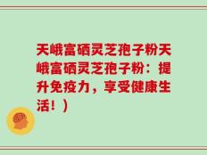 天峨富硒灵芝孢子粉天峨富硒灵芝孢子粉：提升免疫力，享受健康生活！)