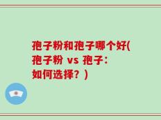 孢子粉和孢子哪个好(孢子粉 vs 孢子：如何选择？)