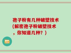 孢子粉有几种破壁技术(解密孢子粉破壁技术，你知道几种？)