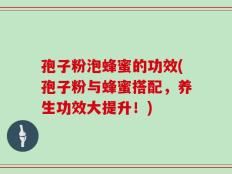 孢子粉泡蜂蜜的功效(孢子粉与蜂蜜搭配，养生功效大提升！)