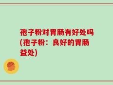 孢子粉对胃肠有好处吗(孢子粉：良好的胃肠益处)