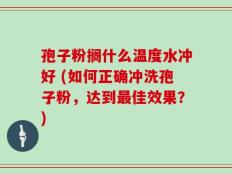 孢子粉搁什么温度水冲好 (如何正确冲洗孢子粉，达到最佳效果？)