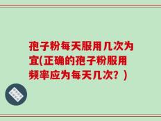 孢子粉每天服用几次为宜(正确的孢子粉服用频率应为每天几次？)