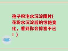 孢子粉泡水沉淀图片(花粉水沉淀后的惊艳变化，看到你会惊喜不已！)