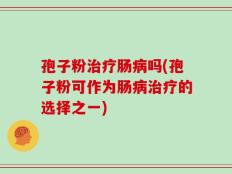 孢子粉治疗肠病吗(孢子粉可作为肠病治疗的选择之一)
