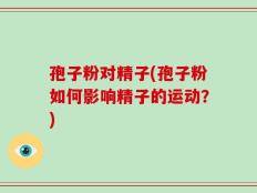 孢子粉对精子(孢子粉如何影响精子的运动？)