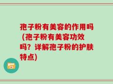 孢子粉有美容的作用吗 (孢子粉有美容功效吗？详解孢子粉的护肤特点)