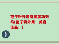 孢子粉外用有美容功效马(孢子粉外用：美容佳品！)