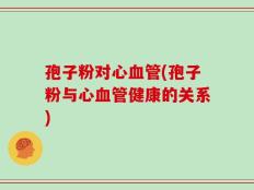 孢子粉对心血管(孢子粉与心血管健康的关系)