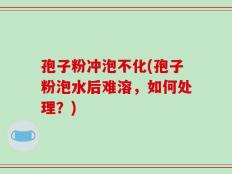 孢子粉冲泡不化(孢子粉泡水后难溶，如何处理？)