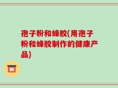 孢子粉和蜂胶(用孢子粉和蜂胶制作的健康产品)