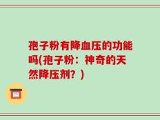 孢子粉有降血压的功能吗(孢子粉：神奇的天然降压剂？)