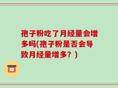 孢子粉吃了月经量会增多吗(孢子粉是否会导致月经量增多？)