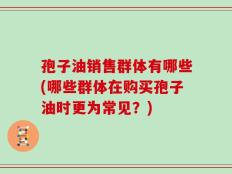 孢子油销售群体有哪些(哪些群体在购买孢子油时更为常见？)