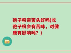 孢子粉带苦头好吗(吃孢子粉会有苦味，对健康有影响吗？)