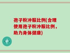 孢子粉冲服比例(合理使用孢子粉冲服比例，助力身体健康)