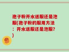 孢子粉开水送服还是泡服(孢子粉的服用方法：开水送服还是泡服？)