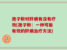 孢子粉对肝病有没有疗效(孢子粉：一种可能有效的肝病治疗方法)