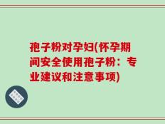 孢子粉对孕妇(怀孕期间安全使用孢子粉：专业建议和注意事项)
