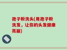 孢子粉洗头(用孢子粉洗发，让你的头发健康亮丽)