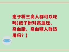 孢子粉三高人群可以吃吗(孢子粉对高血压、高血脂、高血糖人群适用吗？)