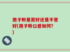 孢子粉是苦好还是不苦好(孢子粉口感如何？)