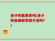 孢子粉医肠胃吗(孢子粉能缓解胃肠不适吗？)