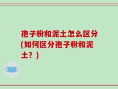 孢子粉和泥土怎么区分(如何区分孢子粉和泥土？)