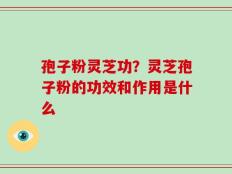孢子粉灵芝功？灵芝孢子粉的功效和作用是什么