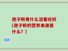 孢子粉用什么活着吃好(孢子粉的营养来源是什么？)