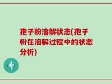 孢子粉溶解状态(孢子粉在溶解过程中的状态分析)
